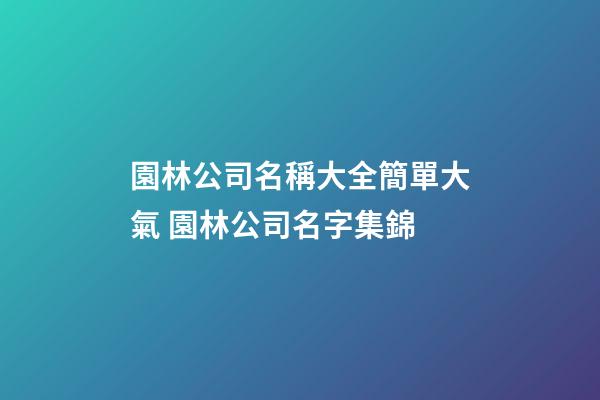 園林公司名稱大全簡單大氣 園林公司名字集錦-第1張-公司起名-玄機派